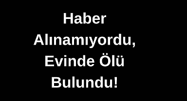 Haber Alınamıyordu, Evinde Ölü Bulundu!