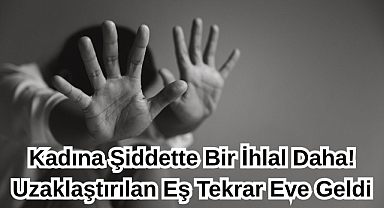 Kadına Şiddette Bir İhlal Daha! Uzaklaştırılan Eş Tekrar Eve Geldi