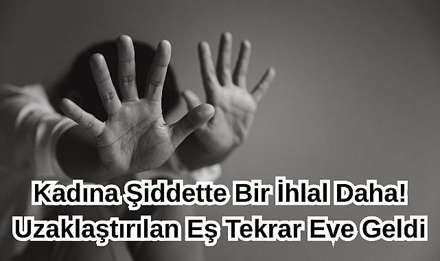 Kadına Şiddette Bir İhlal Daha! Uzaklaştırılan Eş Tekrar Eve Geldi