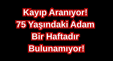 Kayıp Aranıyor! 75 Yaşındaki Adam Bir Haftadır Bulunamıyor!