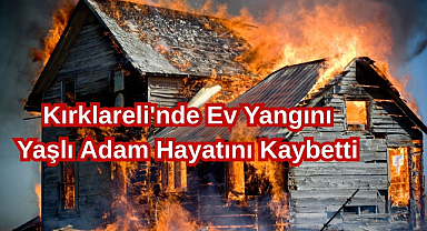 Kırklareli'nde Ev Yangını! Yaşlı Adam Hayatını Kaybetti