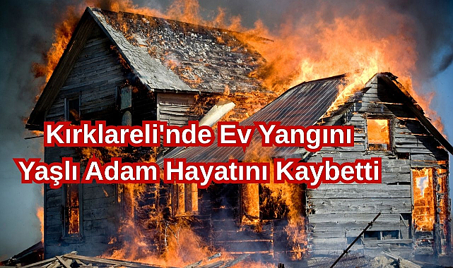 Kırklareli'nde Ev Yangını! Yaşlı Adam Hayatını Kaybetti