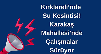 Kırklareli’nde Su Kesintisi! Karakaş Mahallesi’nde Çalışmalar Sürüyor
