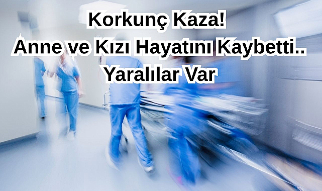Korkunç Kaza! Anne ve Kızı Hayatını Kaybetti.. Yaralılar Var