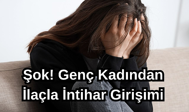 Şok! Genç Kadından İlaçla İntihar Girişimi