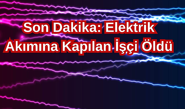 Son Dakika: Elektrik Akımına Kapılan İşçi Öldü