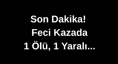 Son Dakika! Feci Kazada 1 Ölü, 1 Yaralı...