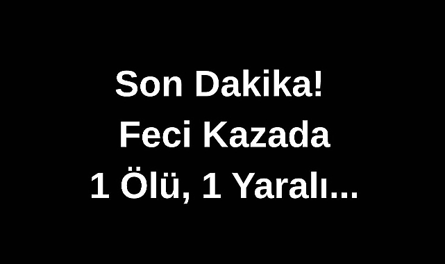 Son Dakika! Feci Kazada 1 Ölü, 1 Yaralı...