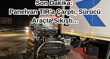 Son Dakika: Panelvan TIR'a Çarptı, Sürücü Araçta Sıkıştı
