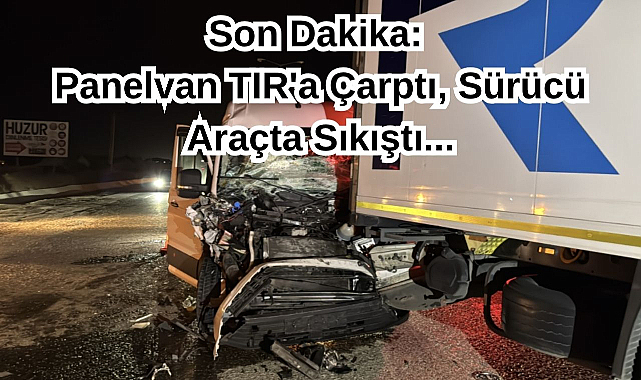 Son Dakika: Panelvan TIR'a Çarptı, Sürücü Araçta Sıkıştı