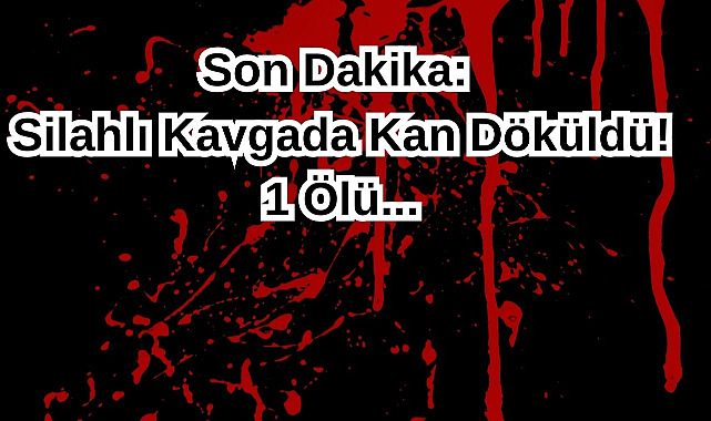 Son Dakika: Silahlı Kavgada Kan Döküldü! 1 Ölü...