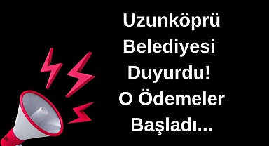 Uzunköprü Belediyesi Duyurdu! O Ödemeler Başladı...