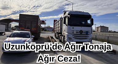 Uzunköprü’de Ağır Tonaja Ağır Ceza!
