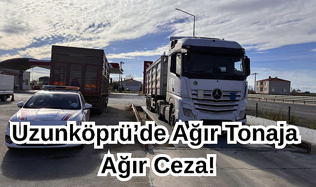 Uzunköprü’de Ağır Tonaja Ağır Ceza!