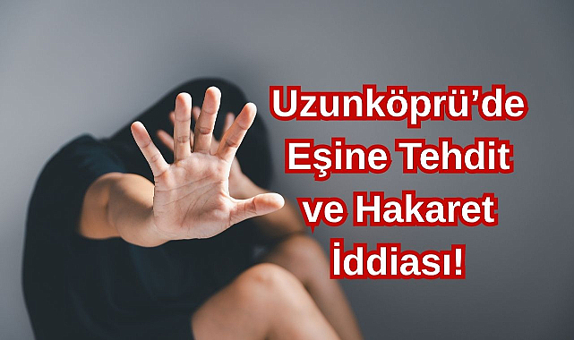 Uzunköprü’de Eşine Tehdit ve Hakaret İddiası!
