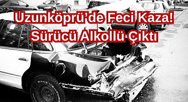 Uzunköprü’de Feci Kaza! Sürücü Alkollü Çıktı...