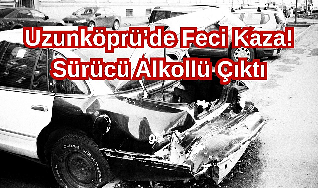 Uzunköprü’de Feci Kaza! Sürücü Alkollü Çıktı...