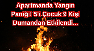 Apartmanda Yangın Paniği! 5’i Çocuk 9 Kişi Dumandan Etkilendi...