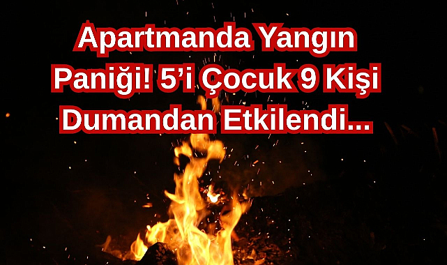 Apartmanda Yangın Paniği! 5’i Çocuk 9 Kişi Dumandan Etkilendi...