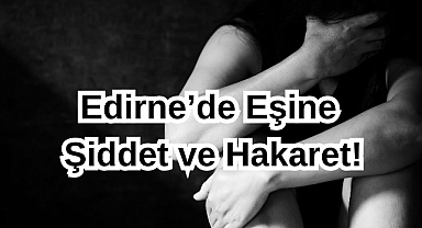 Edirne’de Eşine Şiddet ve Hakaret