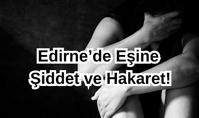 Edirne’de Eşine Şiddet ve Hakaret