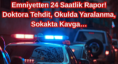 Emniyetten 24 Saatlik Rapor! Doktora Tehdit, Okulda Yaralanma, Sokakta Kavga…