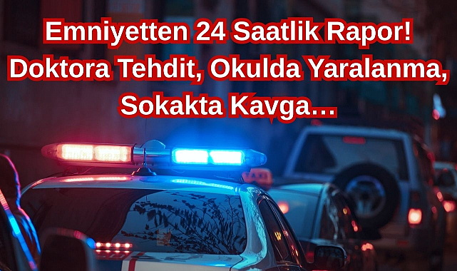 Emniyetten 24 Saatlik Rapor! Doktora Tehdit, Okulda Yaralanma, Sokakta Kavga…