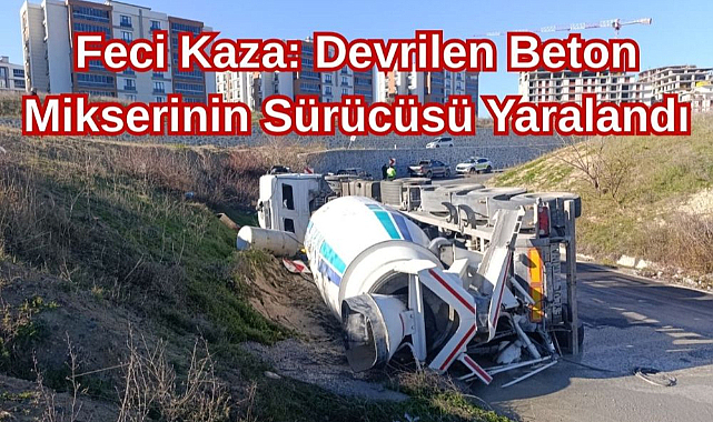 Feci Kaza: Devrilen Beton Mikserinin Sürücüsü Yaralandı