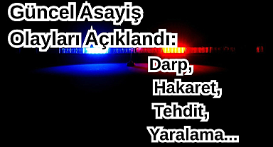 Güncel Asayiş Olayları Açıklandı: Darp, Hakaret, Tehdit, Yaralama...
