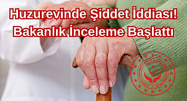 Huzurevinde Şiddet İddiası! Bakanlık İnceleme Başlattı