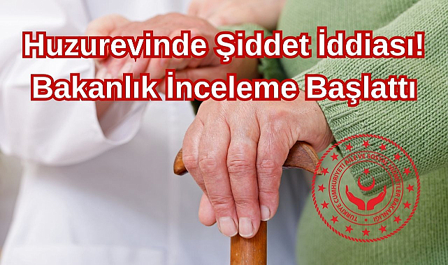 Huzurevinde Şiddet İddiası! Bakanlık İnceleme Başlattı