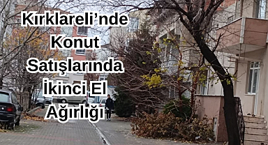 Kırklareli’nde Konut Satışlarında İkinci El Ağırlığı