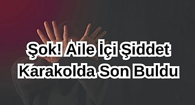 Şok! Aile İçi Şiddet Karakolda Son Buldu