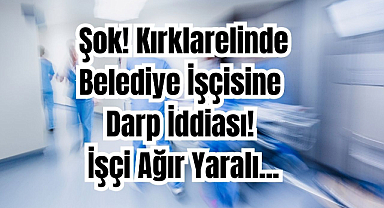 Şok! Kırklarelinde Belediye İşçisine Darp İddiası! İşçi Ağır Yaralı...