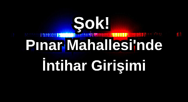 Şok! Pınar Mahallesi'nde İntihar Girişimi