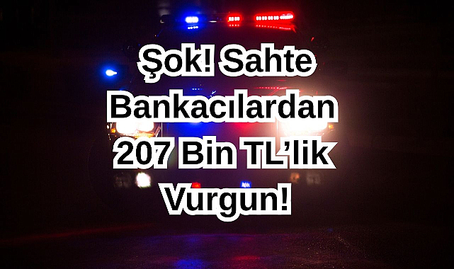 Şok! Sahte Bankacılardan 207 Bin TL’lik Vurgun