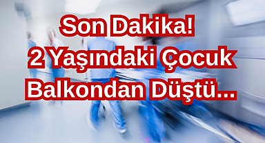 Son Dakika! 2 Yaşındaki Çocuk Balkondan Düştü...