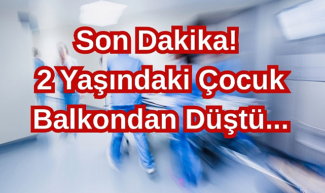 Son Dakika! 2 Yaşındaki Çocuk Balkondan Düştü...
