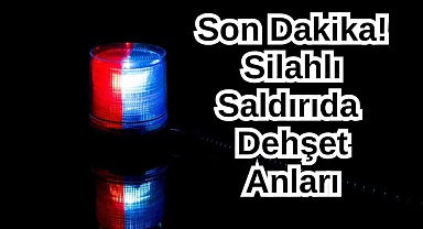 Son Dakika! Silahlı Saldırıda Dehşet Anları