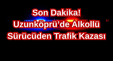Son Dakika! Uzunköprü’de Alkollü Sürücüden Trafik Kazası