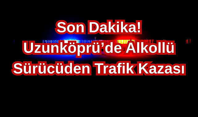 Son Dakika! Uzunköprü’de Alkollü Sürücüden Trafik Kazası