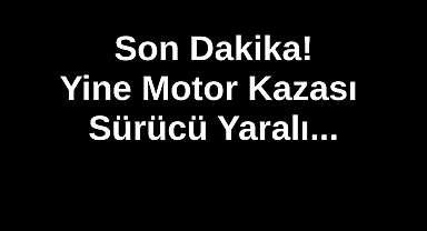 Son Dakika!Yine Motor Kazası Sürücü Yaralı...