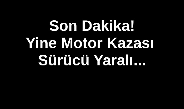 Son Dakika!Yine Motor Kazası Sürücü Yaralı...