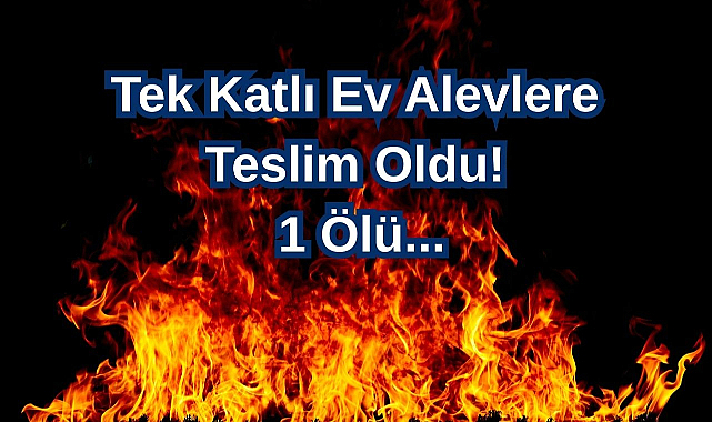 Tek Katlı Ev Alevlere Teslim Oldu: 1 Ölü