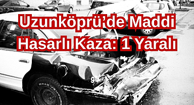 Uzunköprü’de Maddi Hasarlı Kaza:1 Yaralı