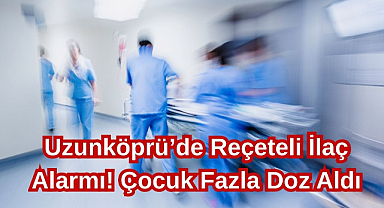 Uzunköprü’de Reçeteli İlaç Alarmı! Çocuk Fazla Doz Aldı
