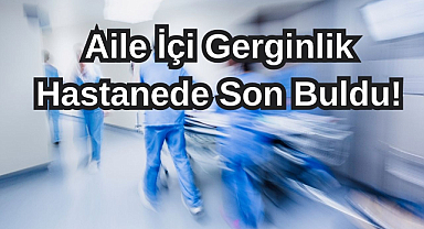Aile İçi Gerginlik Hastanede Son Buldu!