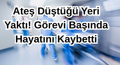 Ateş Düştüğü Yeri Yaktı! Görevi Başında Hayatını Kaybetti