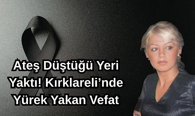 Ateş Düştüğü Yeri Yaktı! Kırklareli’nde Yürek Yakan Vefat