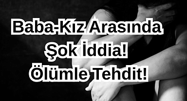 Baba-Kız Arasında Şok İddia! Ölümle Tehdit!